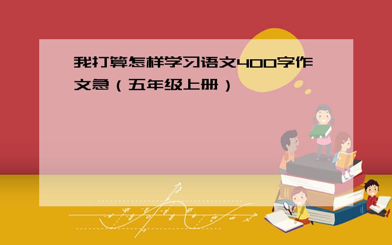 我打算怎样学习语文400字作文急（五年级上册）