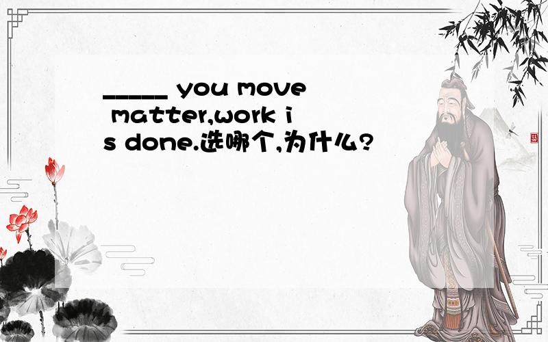 _____ you move matter,work is done.选哪个,为什么?