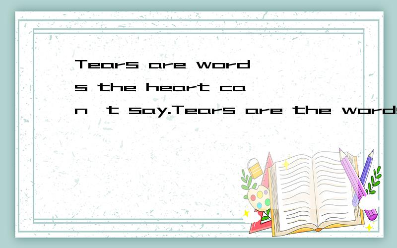 Tears are words the heart can't say.Tears are the words that