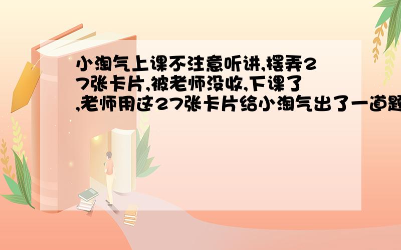 小淘气上课不注意听讲,摆弄27张卡片,被老师没收,下课了,老师用这27张卡片给小淘气出了一道题：把卡片分成16张和11张