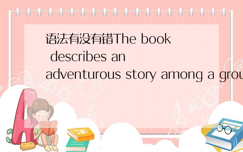 语法有没有错The book describes an adventurous story among a group