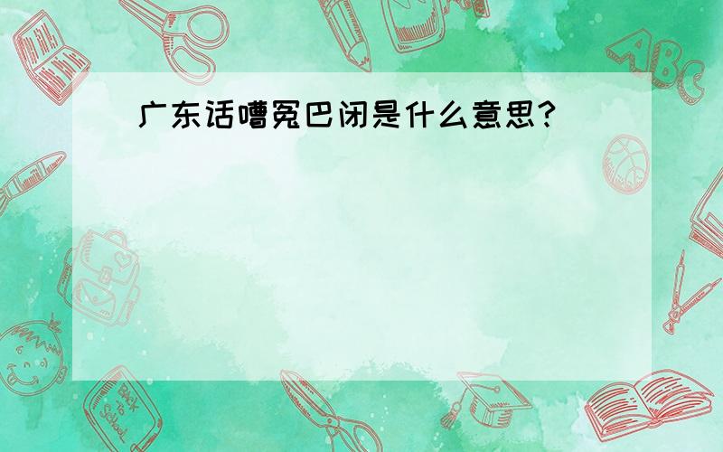 广东话嘈冤巴闭是什么意思?