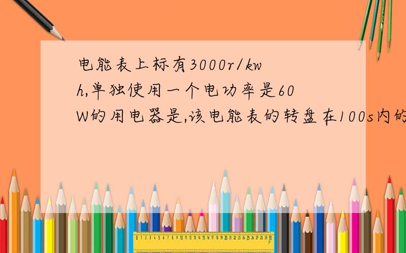 电能表上标有3000r/kwh,单独使用一个电功率是60W的用电器是,该电能表的转盘在100s内的转数是（）