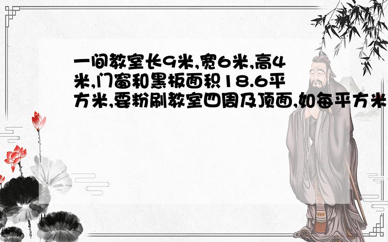 一间教室长9米,宽6米,高4米,门窗和黑板面积18.6平方米,要粉刷教室四周及顶面,如每平方米用石灰0.25千