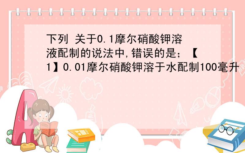 下列 关于0.1摩尔硝酸钾溶液配制的说法中,错误的是；【1】0.01摩尔硝酸钾溶于水配制100毫升