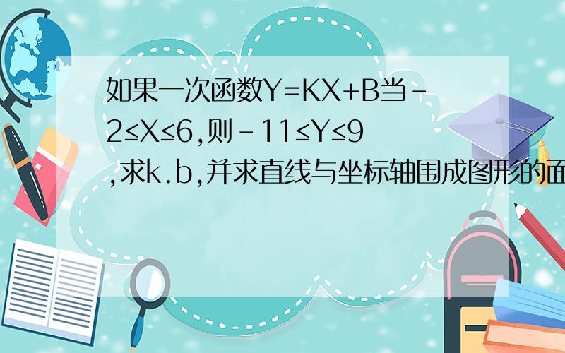 如果一次函数Y=KX+B当-2≤X≤6,则-11≤Y≤9,求k.b,并求直线与坐标轴围成图形的面积.