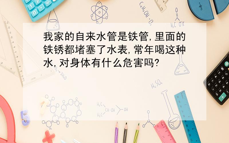 我家的自来水管是铁管,里面的铁锈都堵塞了水表,常年喝这种水,对身体有什么危害吗?