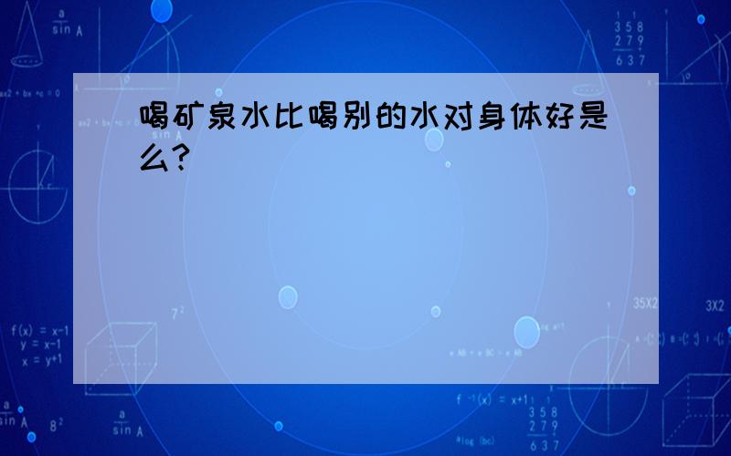 喝矿泉水比喝别的水对身体好是么?