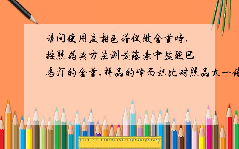 请问使用液相色谱仪做含量时,按照药典方法测黄藤素中盐酸巴马汀的含量,样品的峰面积比对照品大一倍多!