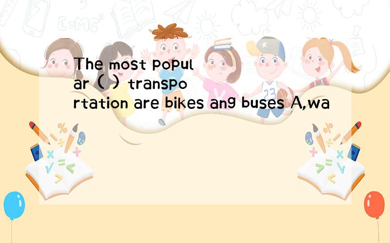 The most popular ( ) transportation are bikes ang buses A,wa