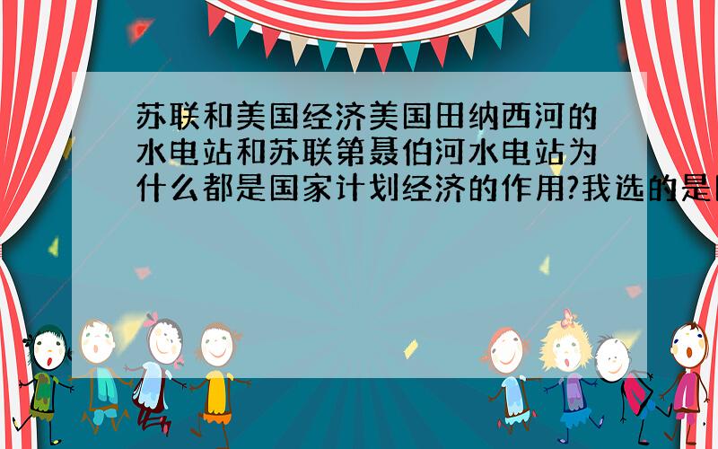 苏联和美国经济美国田纳西河的水电站和苏联第聂伯河水电站为什么都是国家计划经济的作用?我选的是国家投资建设.感觉也对啊.而