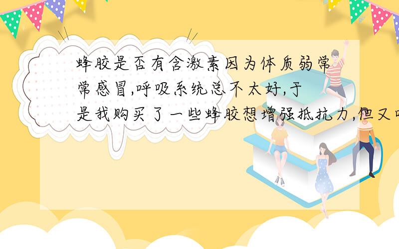 蜂胶是否有含激素因为体质弱常常感冒,呼吸系统总不太好,于是我购买了一些蜂胶想增强抵抗力,但又听说蜂胶有含激素,女的吃了会