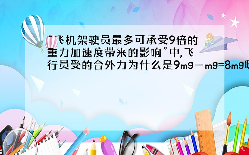 “飞机架驶员最多可承受9倍的重力加速度带来的影响”中,飞行员受的合外力为什么是9mg—mg=8mg呀?我理...