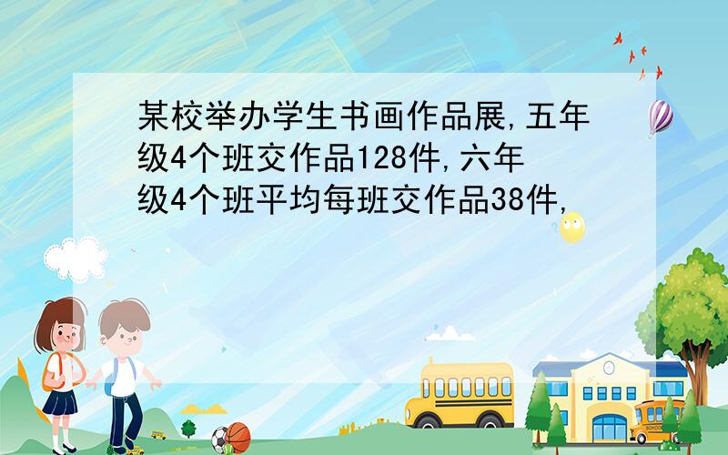 某校举办学生书画作品展,五年级4个班交作品128件,六年级4个班平均每班交作品38件,