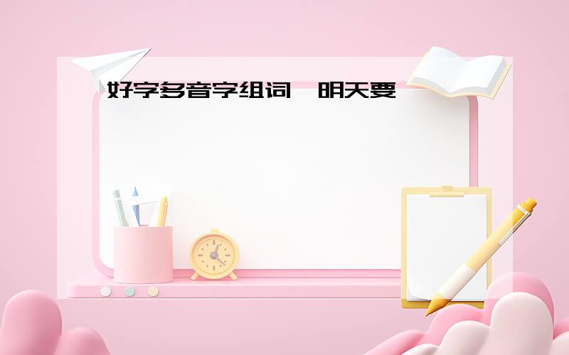 好字多音字组词,明天要,