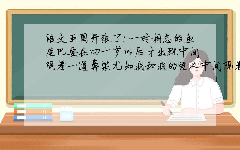 语文王国开张了!一对相恋的鱼尾巴要在四十岁以后才出现中间隔着一道鼻梁尤如我和我的爱人中间隔着一条海峡这一辈子怕是无法相见