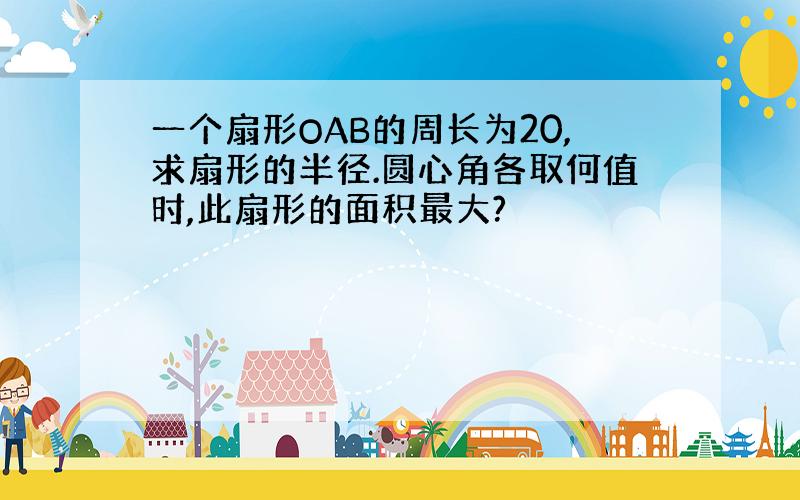 一个扇形OAB的周长为20,求扇形的半径.圆心角各取何值时,此扇形的面积最大?