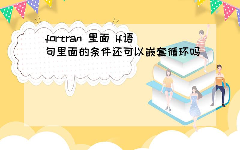 fortran 里面 if语句里面的条件还可以嵌套循环吗