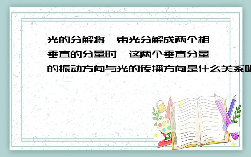 光的分解将一束光分解成两个相垂直的分量时,这两个垂直分量的振动方向与光的传播方向是什么关系呢?