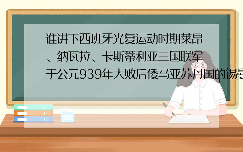 谁讲下西班牙光复运动时期莱昂、纳瓦拉、卡斯蒂利亚三国联军于公元939年大败后倭马亚苏丹国的锡曼卡斯战役