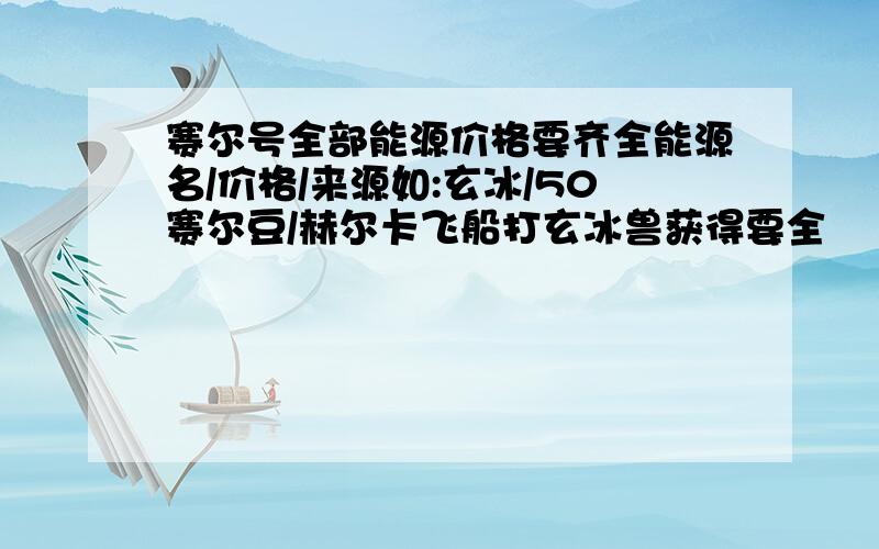 赛尔号全部能源价格要齐全能源名/价格/来源如:玄冰/50赛尔豆/赫尔卡飞船打玄冰兽获得要全