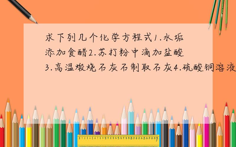 求下列几个化学方程式1.水垢添加食醋2.苏打粉中滴加盐酸3.高温煅烧石灰石制取石灰4.硫酸铜溶液中滴加硝酸钡产生白色沉淀