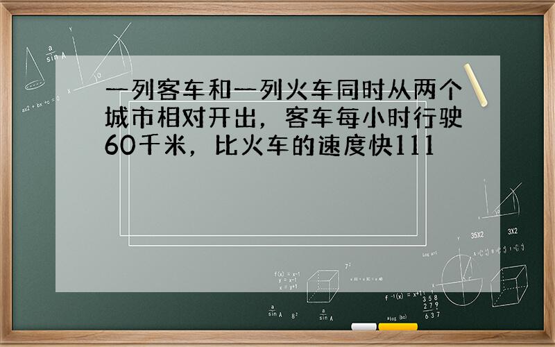 一列客车和一列火车同时从两个城市相对开出，客车每小时行驶60千米，比火车的速度快111