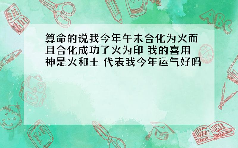 算命的说我今年午未合化为火而且合化成功了火为印 我的喜用神是火和土 代表我今年运气好吗