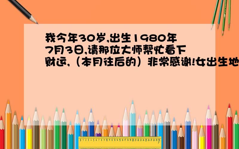 我今年30岁,出生1980年7月3日,请那位大师帮忙看下财运,（本月往后的）非常感谢!女出生地：山东淄