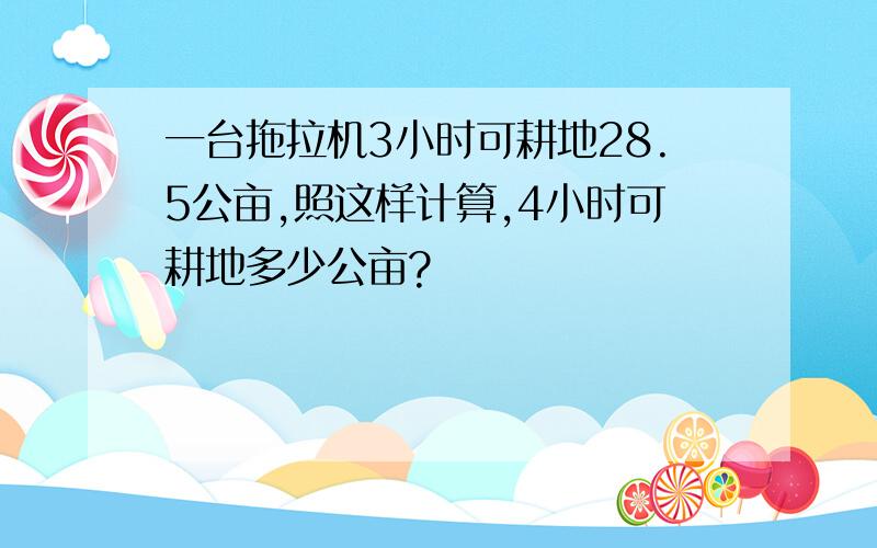 一台拖拉机3小时可耕地28.5公亩,照这样计算,4小时可耕地多少公亩?