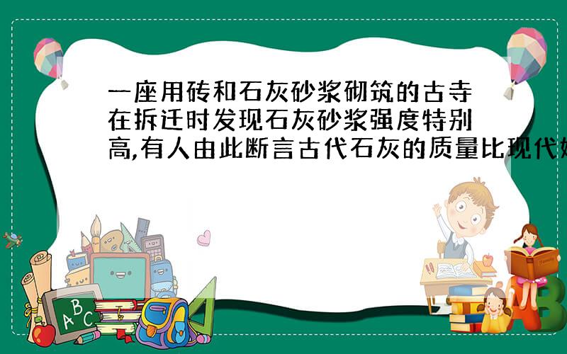 一座用砖和石灰砂浆砌筑的古寺在拆迁时发现石灰砂浆强度特别高,有人由此断言古代石灰的质量比现代好?