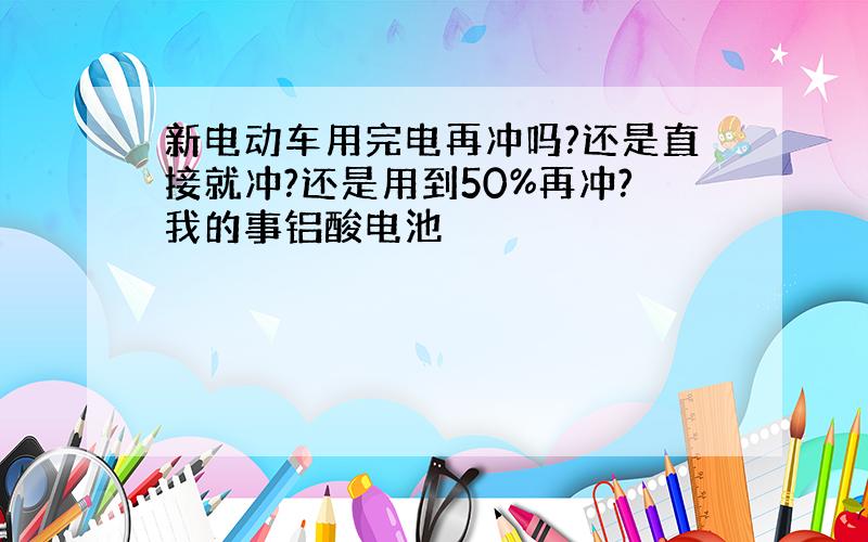 新电动车用完电再冲吗?还是直接就冲?还是用到50%再冲?我的事铝酸电池