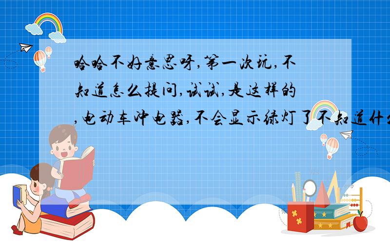 哈哈不好意思呀,第一次玩,不知道怎么提问,试试,是这样的,电动车冲电器,不会显示绿灯了不知道什么原因,去买车的地方问了,