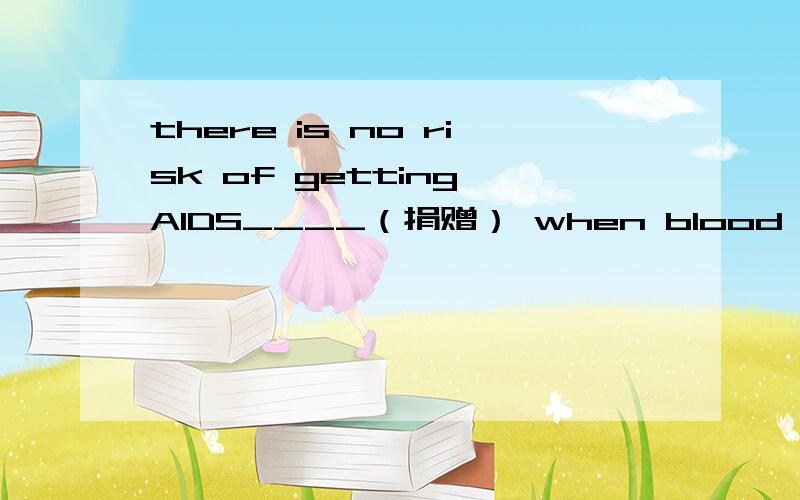 there is no risk of getting AIDS____（捐赠） when blood