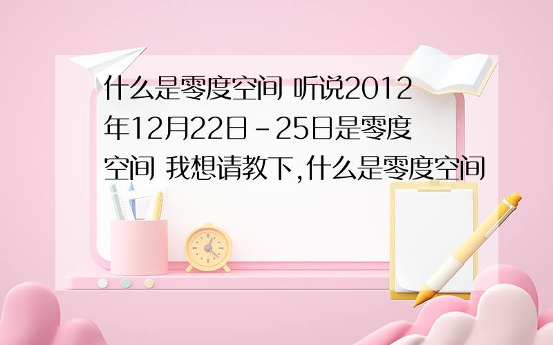 什么是零度空间 听说2012年12月22日-25日是零度空间 我想请教下,什么是零度空间