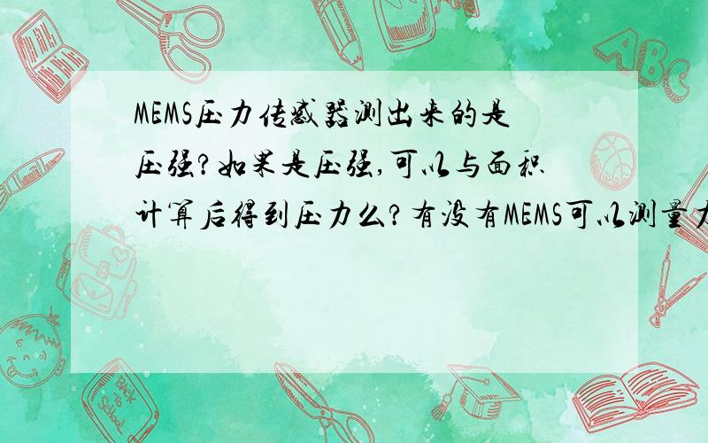 MEMS压力传感器测出来的是压强?如果是压强,可以与面积计算后得到压力么?有没有MEMS可以测量力大小的?