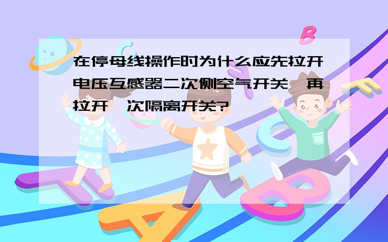 在停母线操作时为什么应先拉开电压互感器二次侧空气开关,再拉开一次隔离开关?