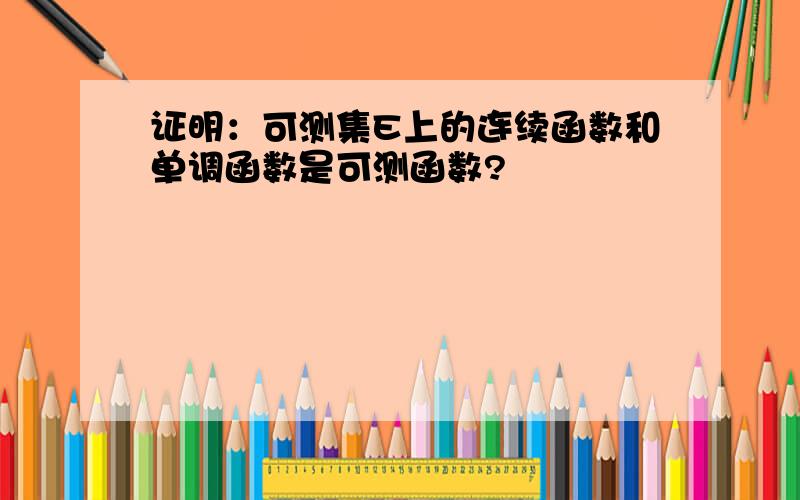 证明：可测集E上的连续函数和单调函数是可测函数?