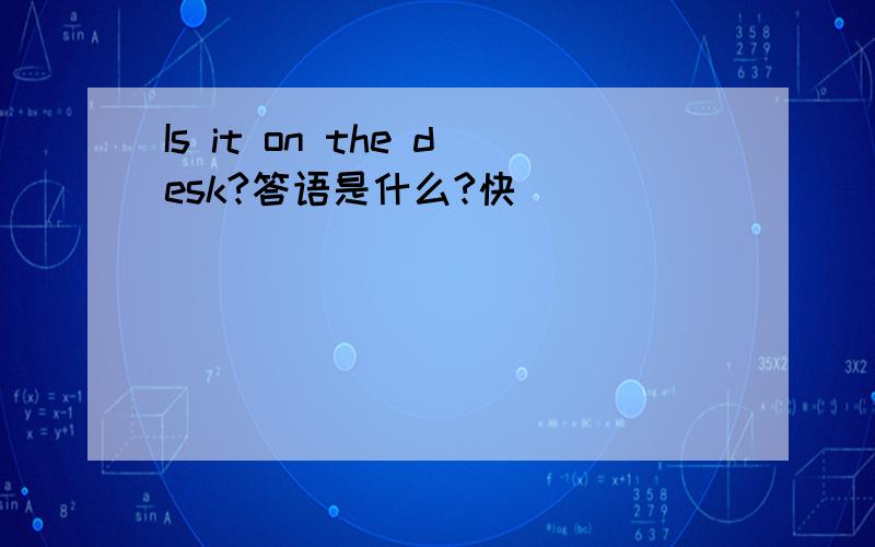 Is it on the desk?答语是什么?快