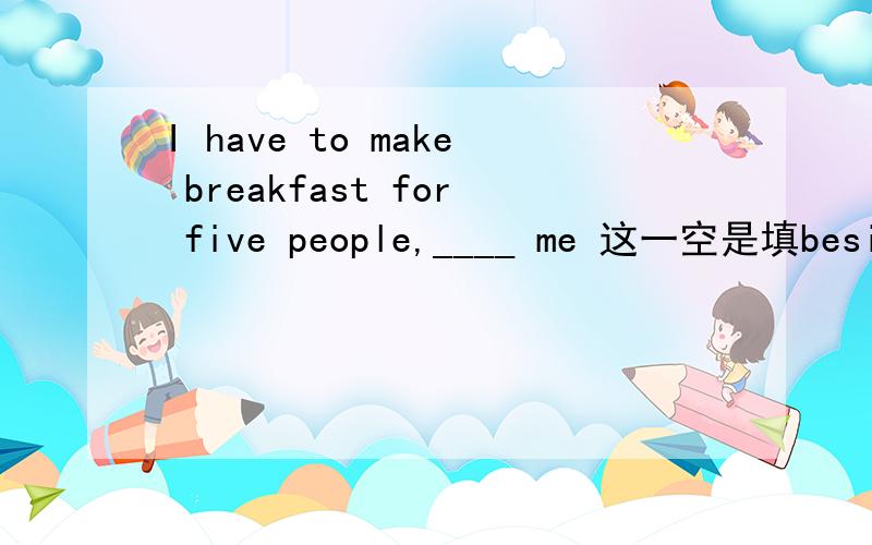 I have to make breakfast for five people,____ me 这一空是填beside