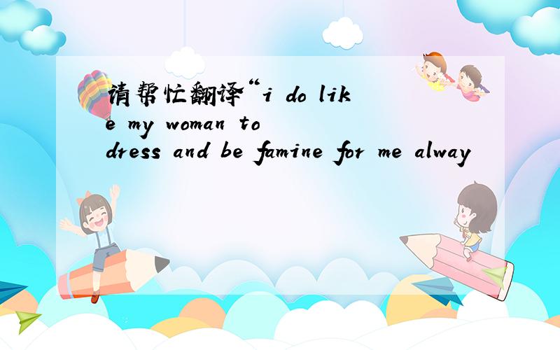 请帮忙翻译“i do like my woman to dress and be famine for me alway