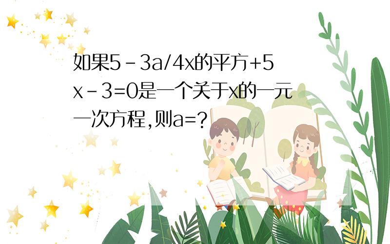 如果5-3a/4x的平方+5x-3=0是一个关于x的一元一次方程,则a=?