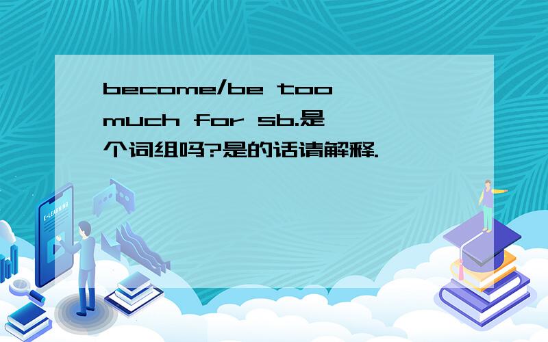 become/be too much for sb.是一个词组吗?是的话请解释.