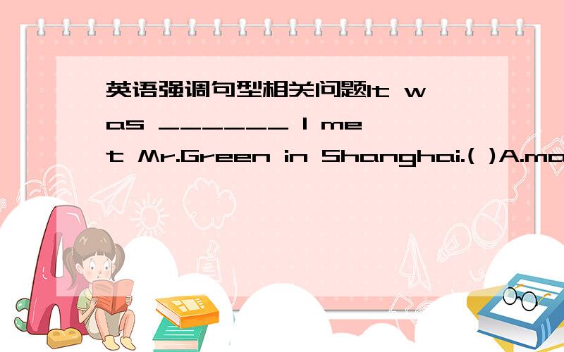 英语强调句型相关问题It was ______ I met Mr.Green in Shanghai.( )A.many