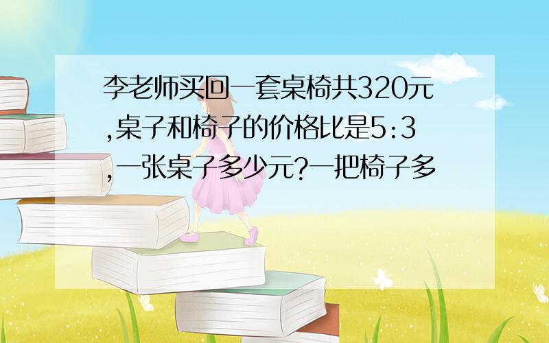 李老师买回一套桌椅共320元,桌子和椅子的价格比是5:3,一张桌子多少元?一把椅子多