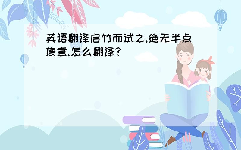 英语翻译启竹而试之,绝无半点焦意.怎么翻译?