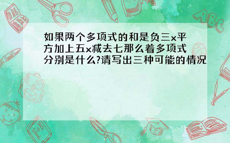 如果两个多项式的和是负三x平方加上五x减去七那么着多项式分别是什么?请写出三种可能的情况