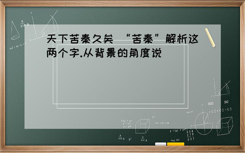 天下苦秦久矣 “苦秦”解析这两个字.从背景的角度说