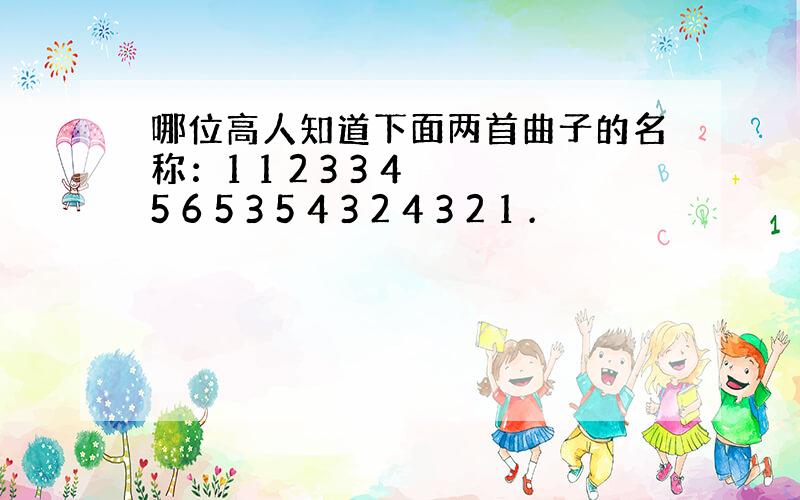 哪位高人知道下面两首曲子的名称：1 1 2 3 3 4 5 6 5 3 5 4 3 2 4 3 2 1 .