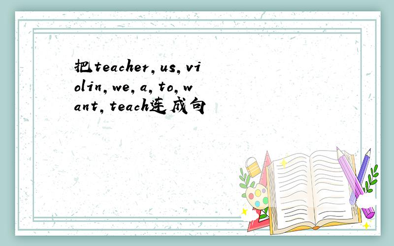 把teacher,us,violin,we,a,to,want,teach连成句